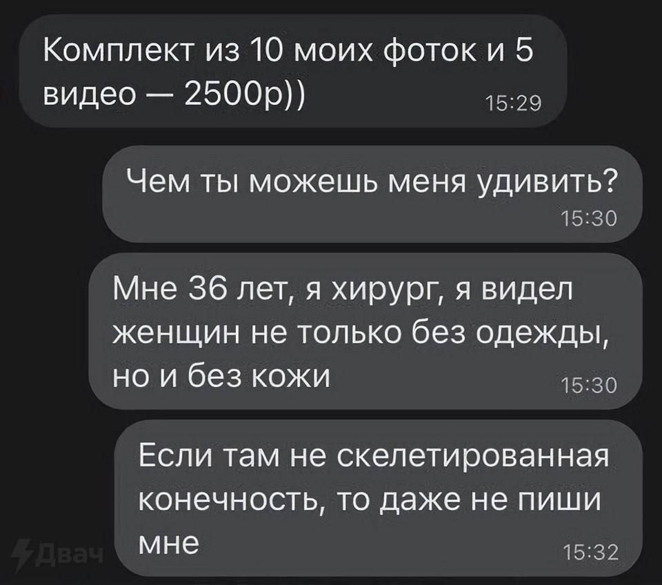 Комплект из 10 моих фоток и 5 видео 2500р 1529 Чем ты можешь меня удивить 15 30 Мне 36 лет я хирург я видел женщин не только без одежды но и без кожи 5 ЕСЛИ Там не скелетированная конечность то даже не пиши мне 15 32