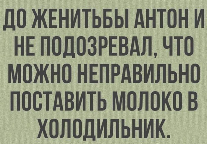 дО ЖЕНИТЬБЫ АНТОН И НЕ ПОДОЗРЕВАЛ ЧТО МОЖНО НЕПРАВИЛЬНО ПОСТАВИТЬ МОЛОКО В ХОЛОДИЛЬНИК