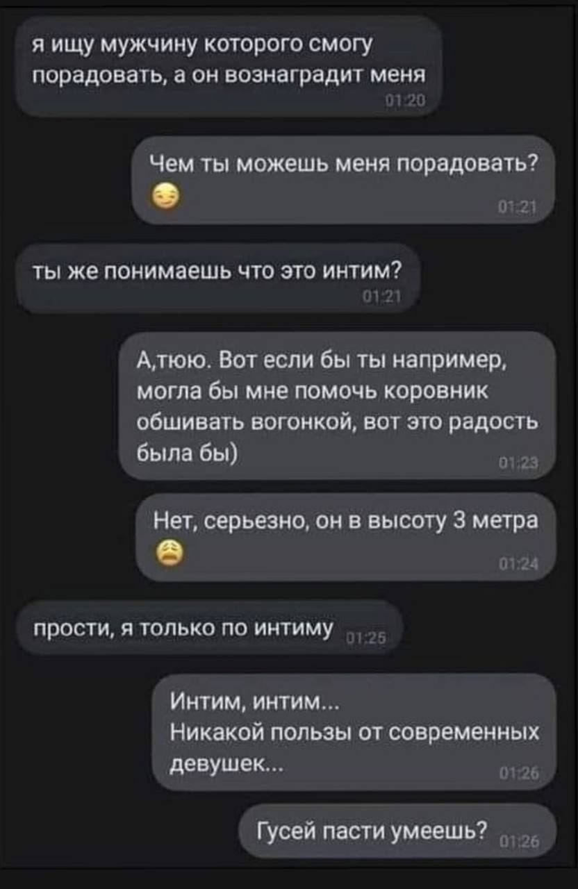 я ищу мужчину которого смогу порадовать 3 он ВОЗНЗГПЗДИТ меня Чем ты можешь меня порадовать ты же понимаешь что это интим Атою Вот если бы ты например могла бы мне помочь коровиик сшивать вагонкой вот по радость Была бы Нет серьезно он и высоту 3 метра п прости я только по иитиму Интим интим Никакой пользы от современных девушек Гуоей пасти умеешь