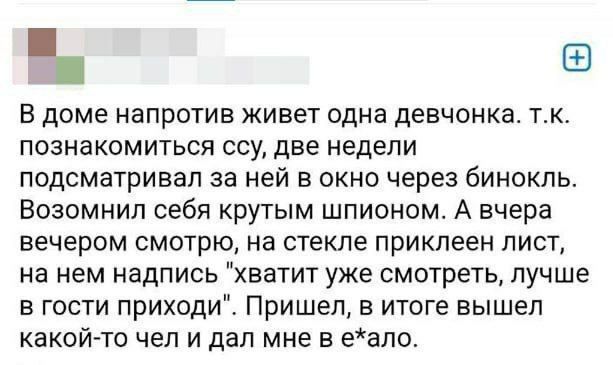 В доме напротив живет одна девчонка тк познакомиться ссу две недели подсматривап за ней в окно через бинокль Возомнил себя крутым шпионом А вчера вечером смотрю на стекле приклеен лист на нем надпись хватит уже смотреть лучше в гости приходи Пришел в итоге вышел какойто чел и дал мне в еапо