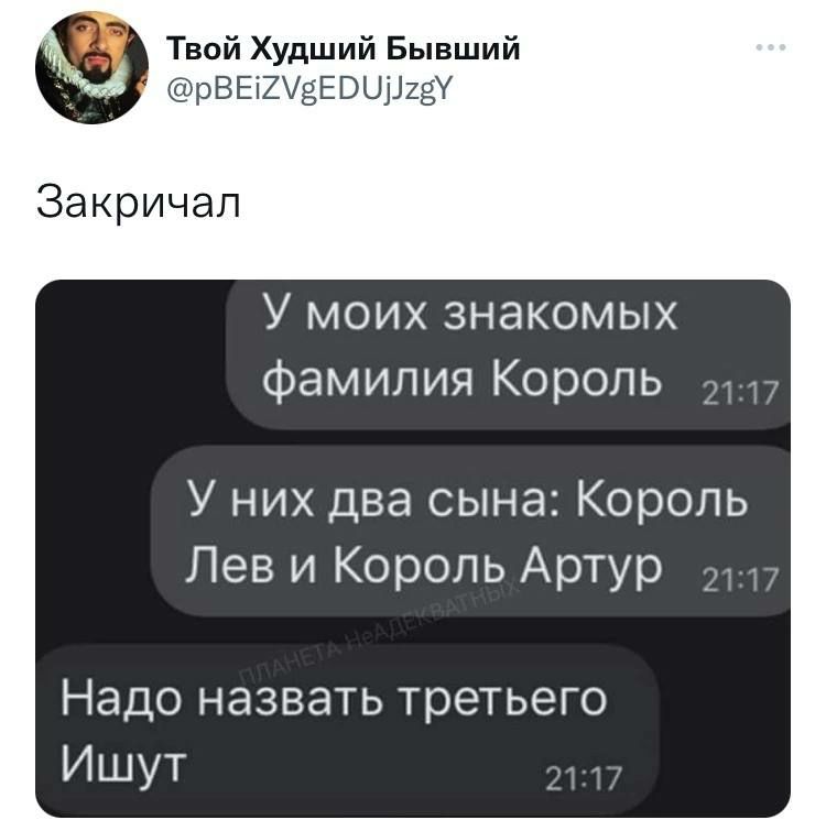 Твой Худший Бывший рВЕіХУЁЕВЦШЁУ Закричал У моих знакомых фамилия Король _ 17 У них два сына Король Лев и Король Артур Надо назвать третьего Ишут