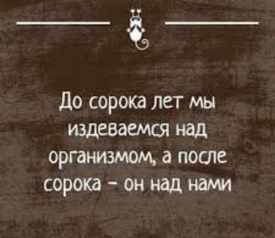 До сорокд лет мы издеВаемся над организмом а после сорока он над нами