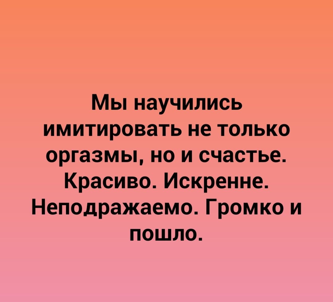 Мы научились имитировать не только оргазмы но и счастье Красиво Искренне Неподражаемо Громко и пошло