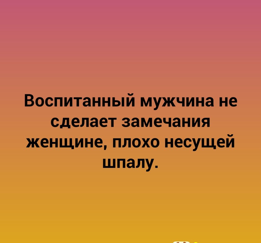 Воспитанный мужчина не сделает замечания женщине плохо несущей шпалу