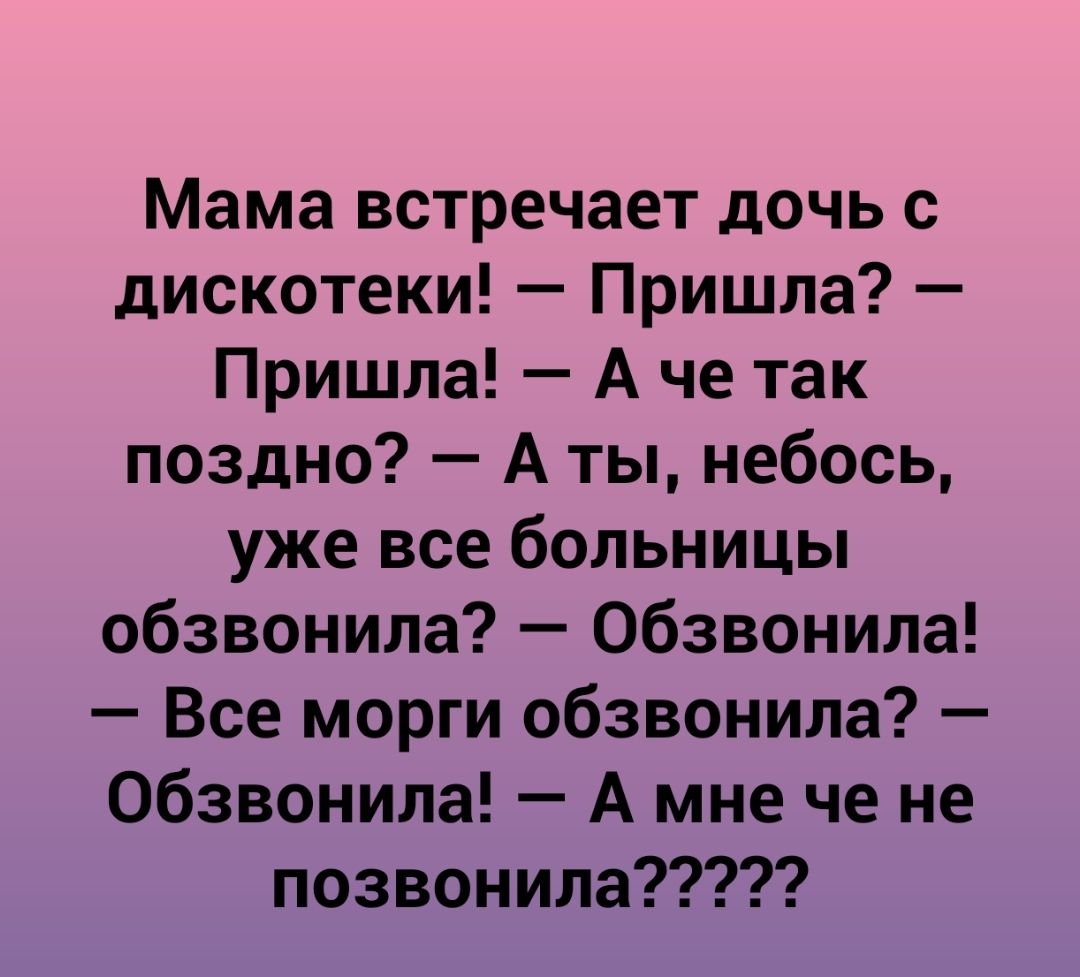 Мама встречает дочь с дискотеки Пришла Пришла А че так поздно А ты небось уже все больницы обзвонила обзвонила Все морги обзвонила обзвонила А мне че не позвонила