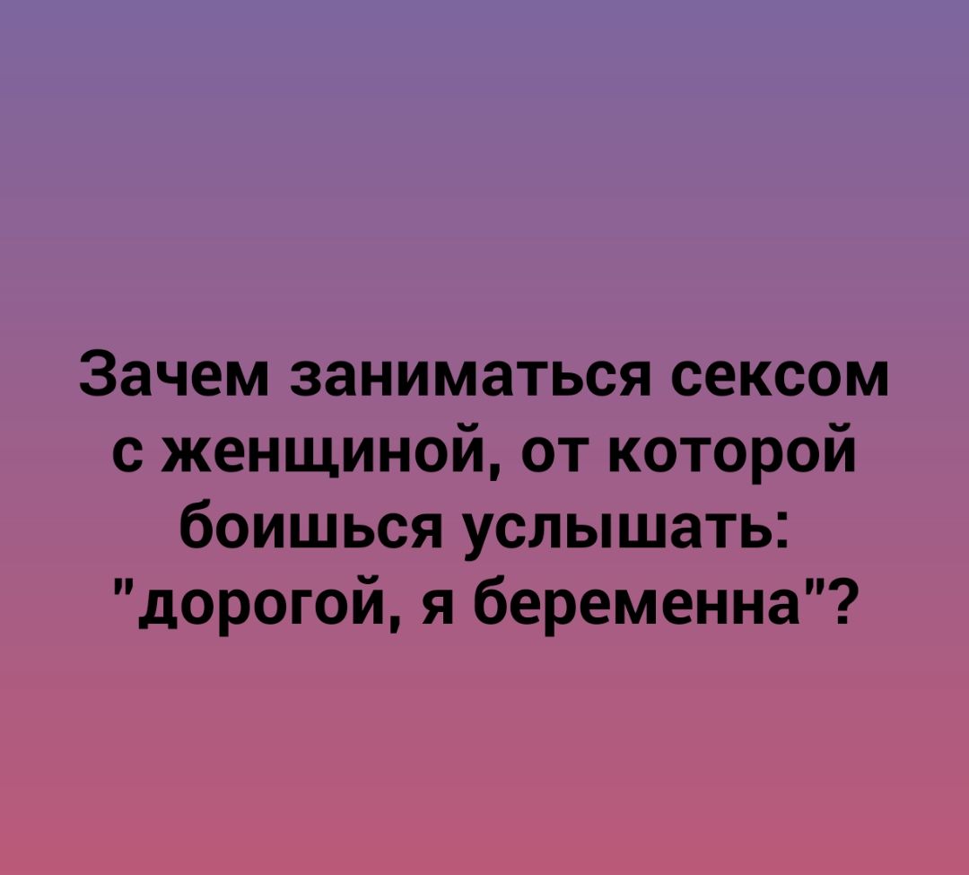 Зачем заниматься сексом с женщиной от которой боишься услышать дорогой я беременна