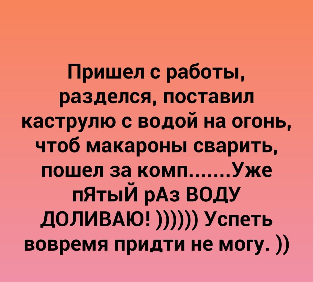 Пришел с работы разделся поставил каструлю с водой на огонь чтоб макароны сварить пошел за комп Уже пЯтыЙ рАз ВОДУ ДОЛИВАЮ Успеть вовремя придти не могу