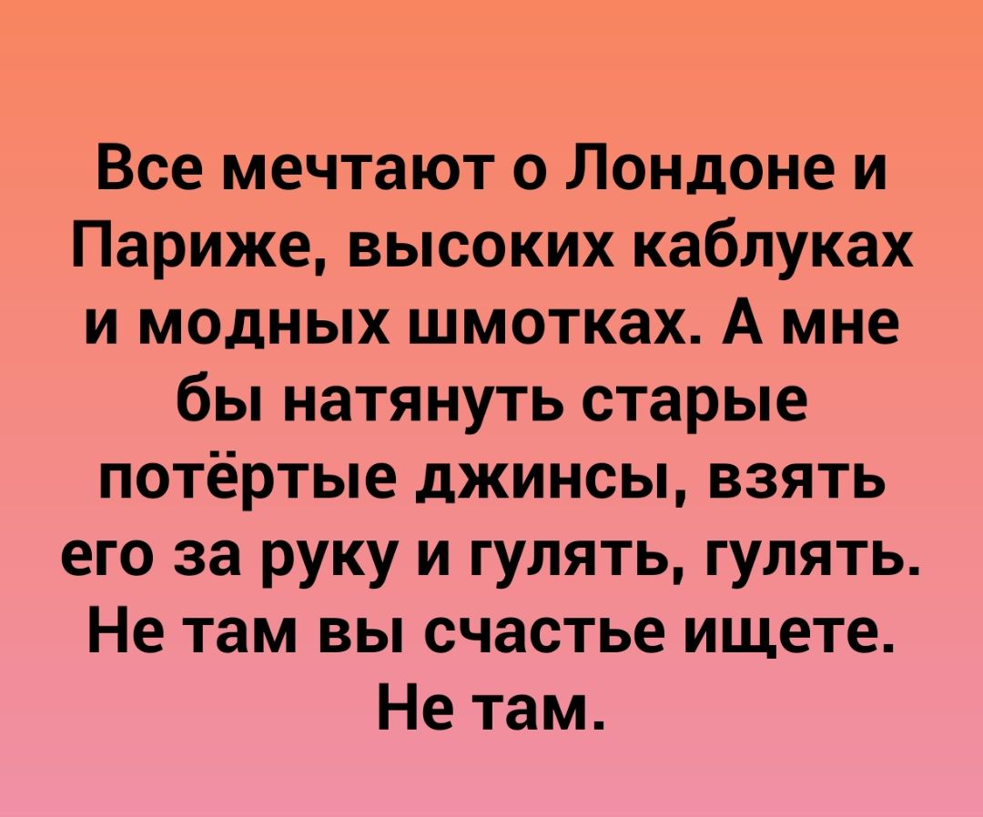 Все мечтают о Лондоне и Париже высоких каблуках и модных шмотках А мне бы натянуть старые потёртые джинсы взять его за руку и гулять гулять Не там вы счастье ищете Не там