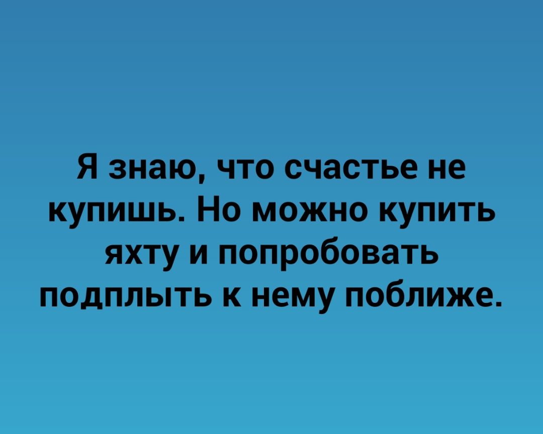 Я знаю что счастье не купишь Но можно купить яхту и попробовать подплыть к нему поближе