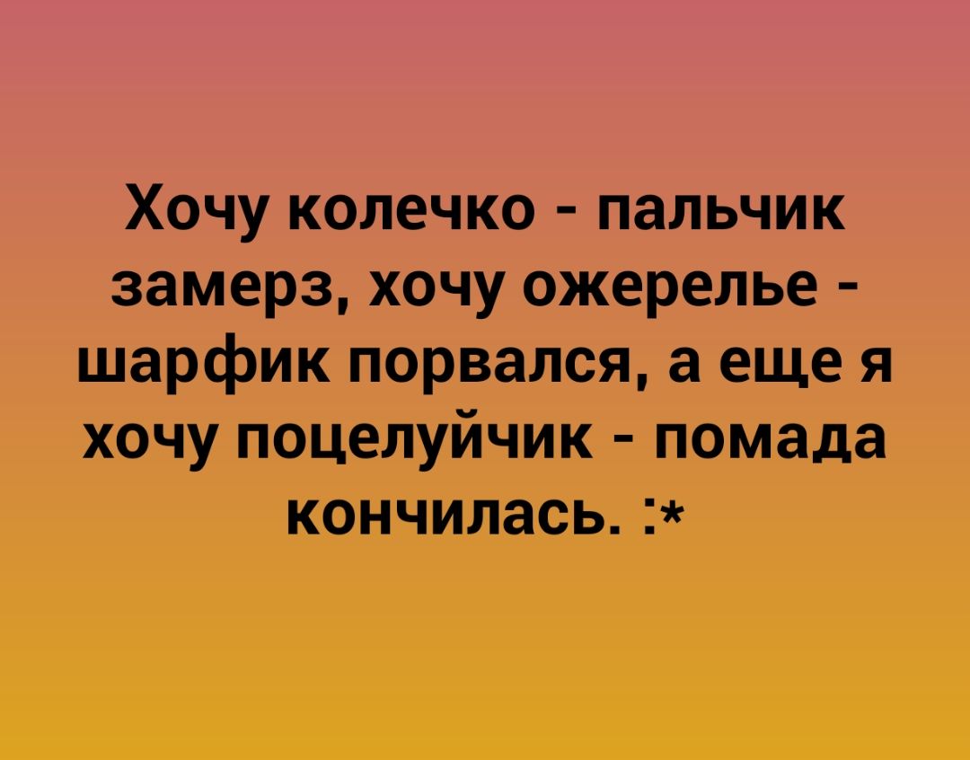 Хочу колечко пальчик замерз хочу ожерелье шарфик порвался а еще я хочу поцелуйчик помада кончилась