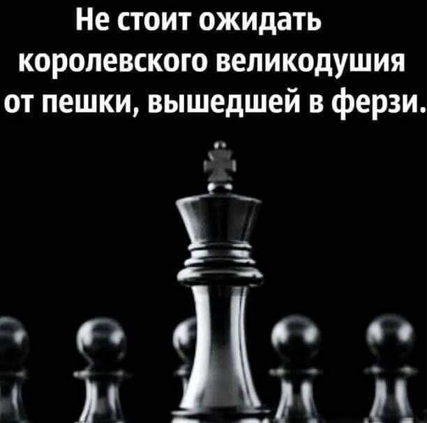 Не стоит ожидать королевского вепикодушия от пешки вышедшей в ферзи