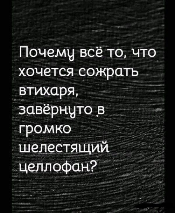 Почемч всё то что хочется сожрать _втихаря завёрнчто в _ громко шепеСтящий Целлофан