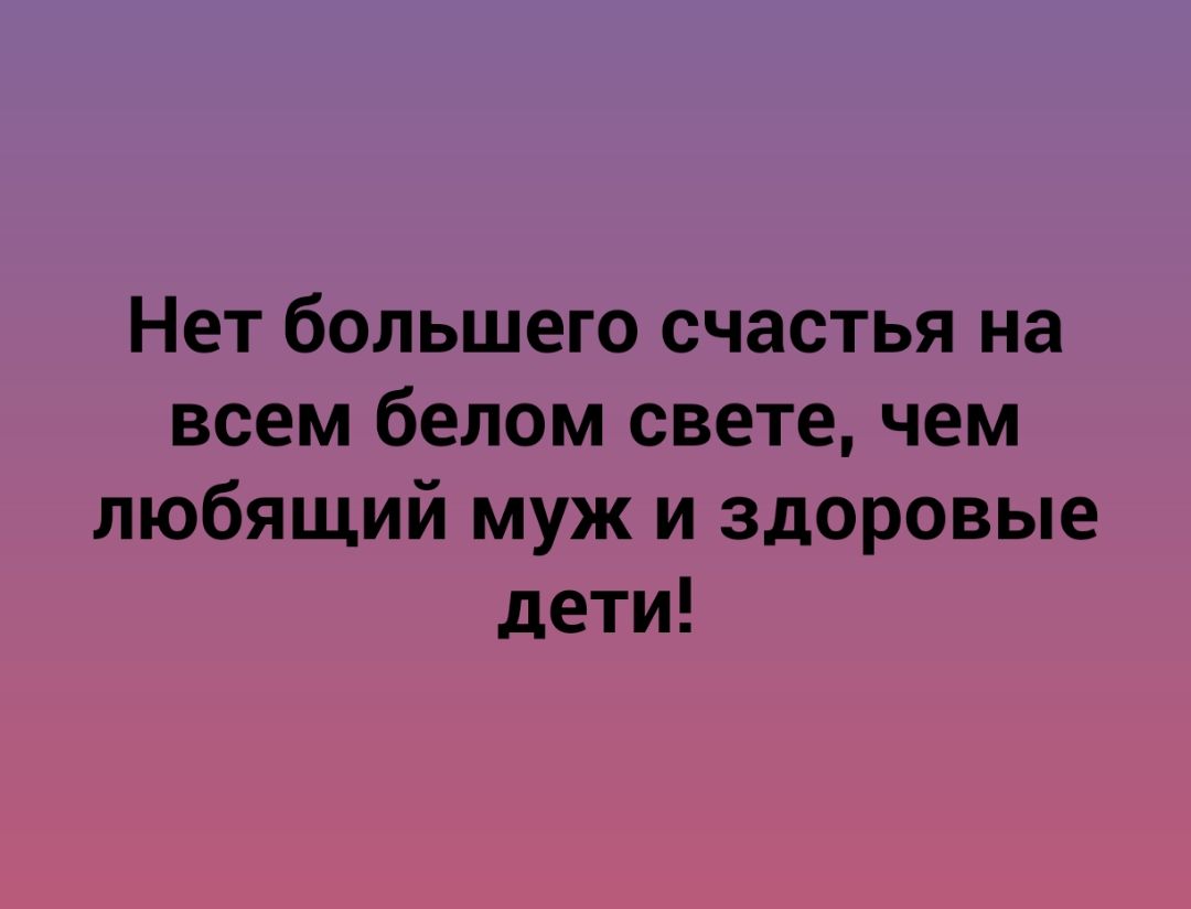 Нет большего счастья на всем белом свете чем любящий муж и здоровые дети