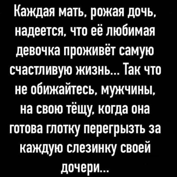 Каждая мать рожая дочь надеется что её любимая девочка проживёт самую счастливую жизнь Так что не обижайтесь мужчины на свою тёщу когда она готова глотку перегрызть за каждую слезинку своей дочери