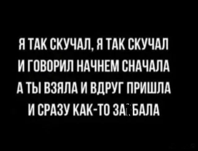Я ТАК СКУЧАЛ Я ТАК ВКУЧАЛ И ЮВПРИЛ НАЧНЕМ СНАЧАЛА А ТЫ ВЗНЛА И ВЛРУГ ПРИШЛА И СРАЗУ КАК ТП ЗАГЦБАЛА