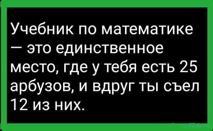 Учебник по математике это единственное место где у тебя есть 25 арбузов и вдруг ты съел 12 из них
