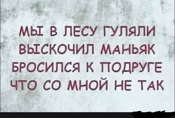 Мы в лесу гуляли выскочил маньяк бросился к подруге что со мной не так