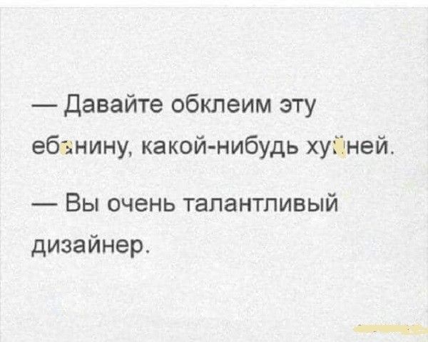 давайте обклеим эту ебзнину, какойнибудь хугней.  Вы очень талантливый дизайнер.