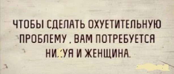ЧТОБЫ СДЕЛАТЬ ОХУЕТИТЕПЬНУЮ ПРОБЛЕМУ ВАМ ПОТРЕБУЕТСН НИАУН И ЖЕНЩИНА