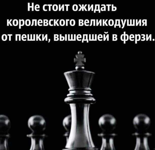 Не стоит ожидать королевского вепикодушия от пешки вышедшей в ферзи