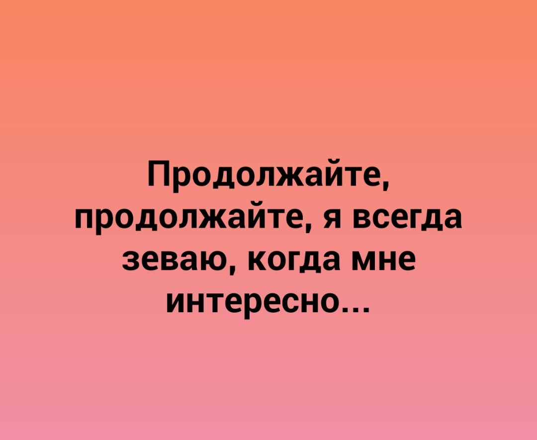 Продолжайте продолжайте я всегда зеваю когда мне интересно