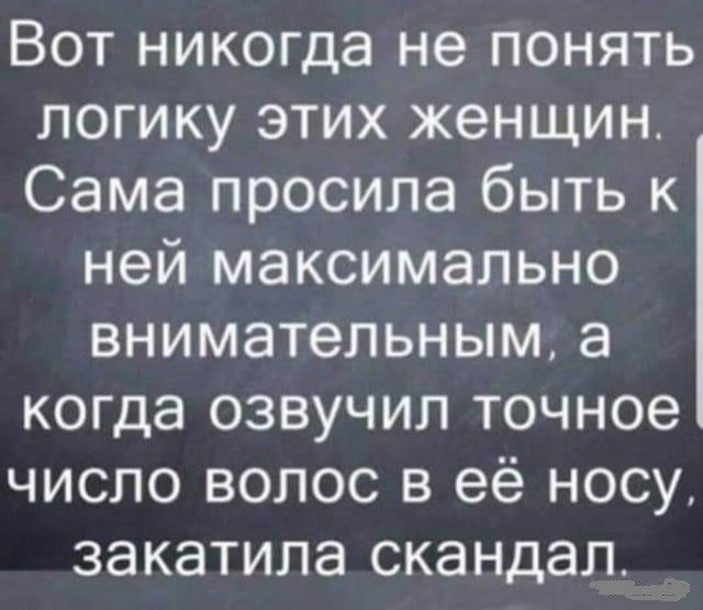 Вот никогда не понять логику этих женщин Сама просила быть к ней максимально внимательным а когда озвучил точное число волос в её носу закатила скандал