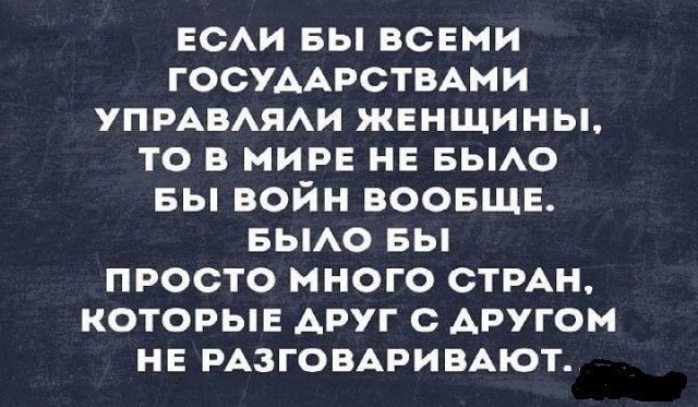 ЕСАИ вы всеми ГОСУААРСТВАМИ УПРАВАЯАИ женщины то в мире не БЫАО вы войн воовщв вьмо вы просто много СТРАН которыв АРУГ с АРУГОМ НЕ РАЗГОВАРИВАЮТ