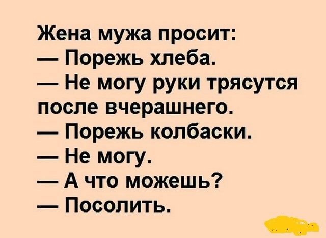 Жена мужа просит Порежь хлеба Не могу руки трясутся после вчерашнего Порежь колбаски Не могу А что можешь Посолить