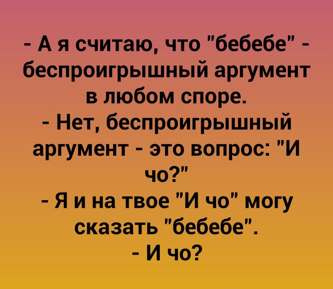 А я считаю что бебебе беспроигрышный аргумент в любом споре Нет беспроигрышный аргумент это вопрос И чо Я и на твое И чо могу сказатьбебебеЧ И чо
