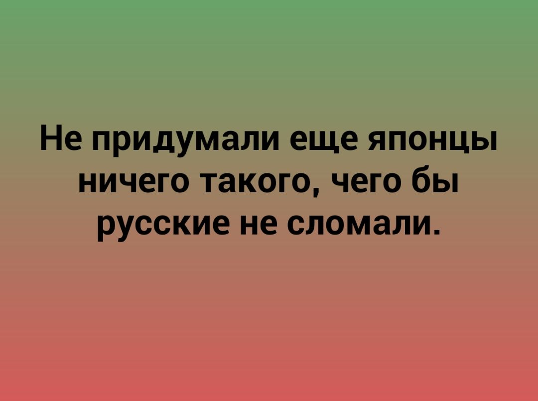 Не придумали еще японцы ничего такого чего бы русские не сломали