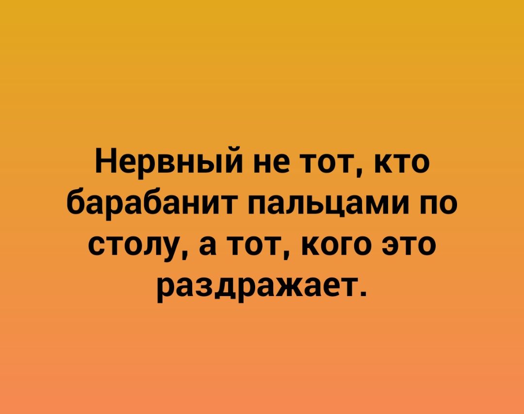 Нервный не тот кто барабанит пальцами по столу а тот кого это раздражает