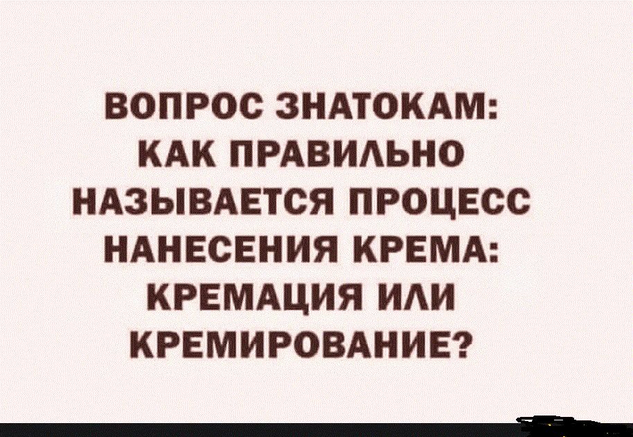 ВОПРОС ЗНАТОКАМ КАК ПРАВИАЬНО НАЗЫВАЕТСЯ ПРОЦЕСС НАНЕСЕНИЯ КРЕМА КРЕМАЦИЯ ИАИ КРЕМИРОВАНИЕ _