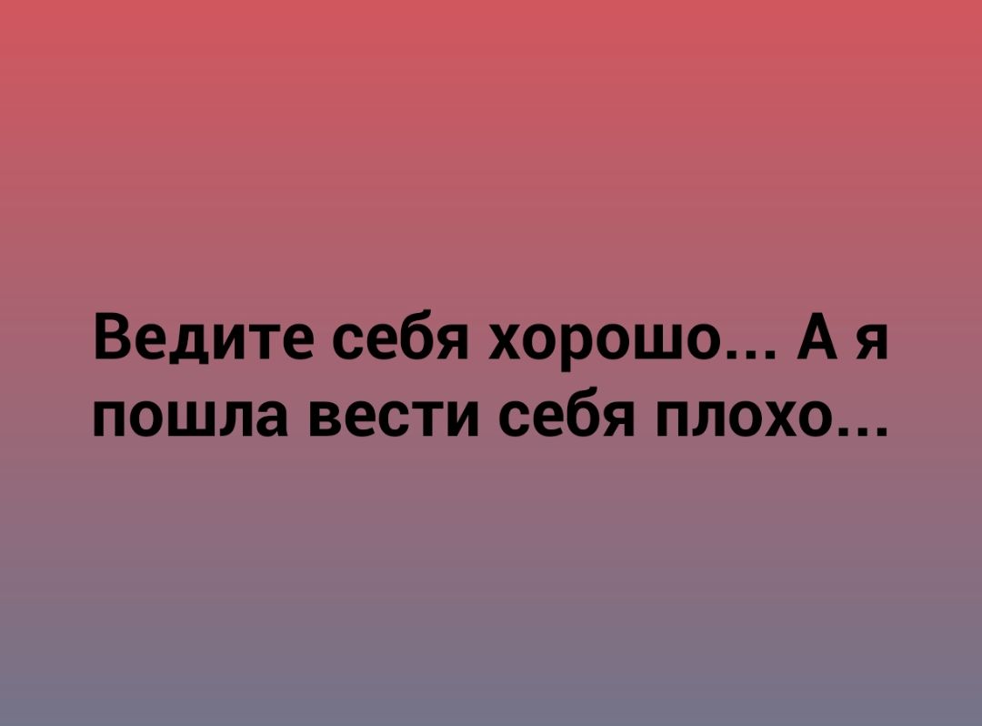 Ведите себя хорошо А я пошла вести себя плохо