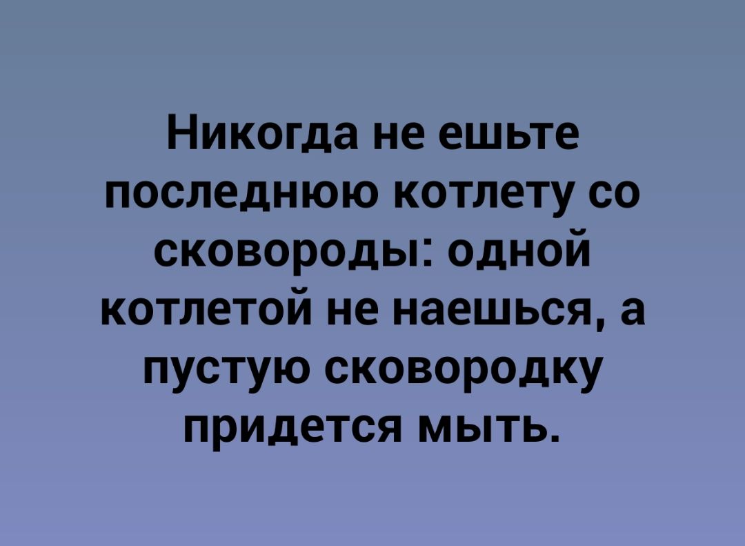 Никогда не ешьте последнюю котлету со сковороды одной котлетой не наешься а пустую сковородку придется мыть