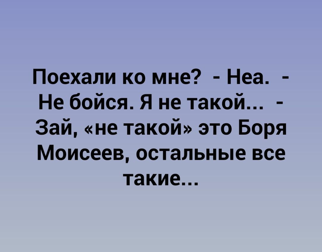 Поехали ко мне Неа Не бойся Я не такой Зай не такой это Боря Моисеев остальные все такие