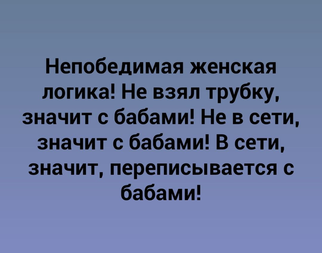 Непобедимая женская логика Не взял трубку значит с бабами Не в сети значит с бабами В сети значит переписывается с бабами