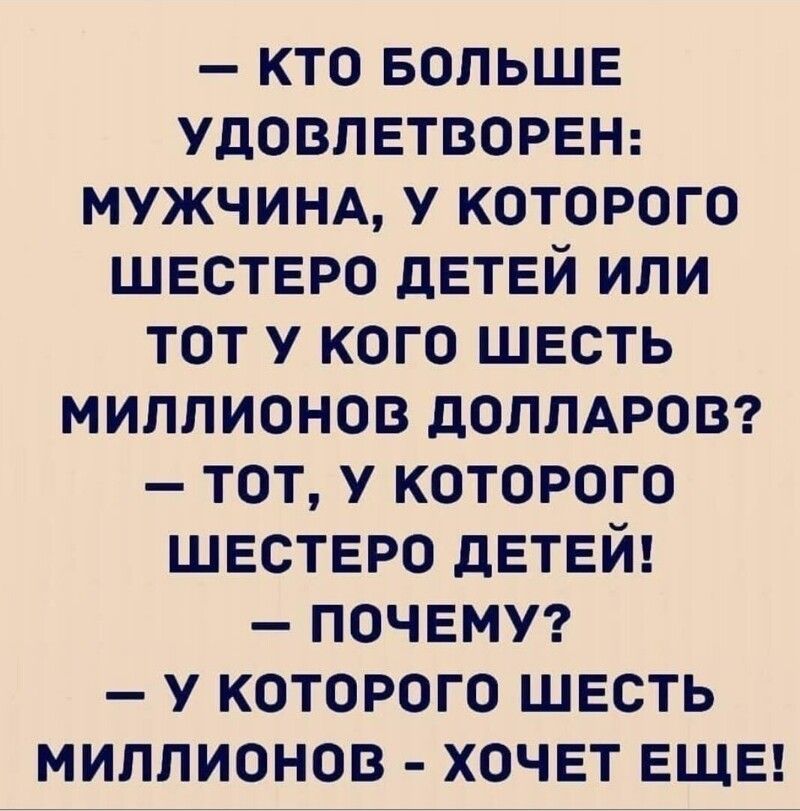 кто БОЛЬШЕ УДОВЛЕТВОРЕН МУЖЧИНА у которого шестеро детей или тот у кого шесть миллионов доллдровг тот у которого шестеро детей почему у которого шесть миллионов хочет еще