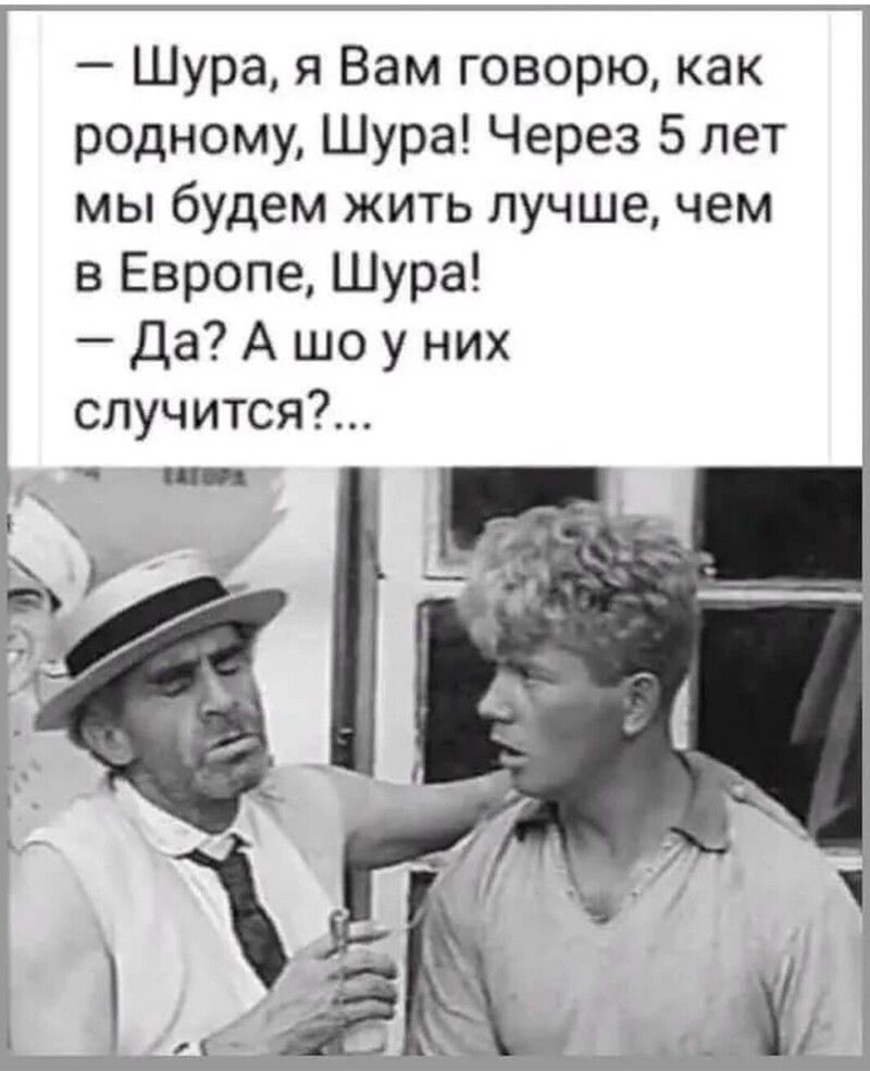 Шура я Вам говорю как родному Шура Через 5 лет мы будем жить лучше чем в Европе Шура Да А шо у них случится