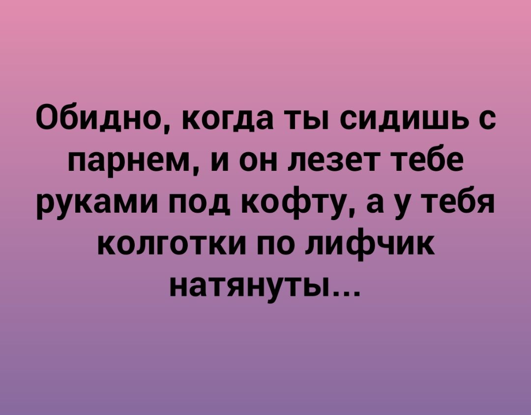 Обидно когда ты сидишь с парнем и он лезет тебе руками под кофту а у тебя колготки по лифчик натянутьь