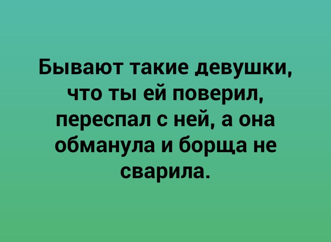 Бывают такие девушки что ты ей поверил переспал с ней а она обманула и борща не сварила
