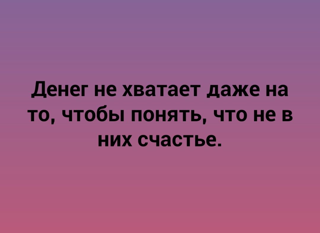 Денег не хватает даже на то чтобы понять что не в них счастье