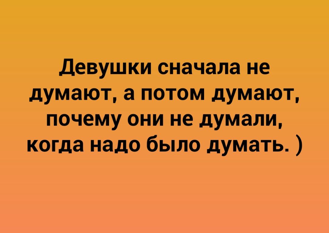 Девушки сначала не думают а потом думают почему они не думали когда надо было думать