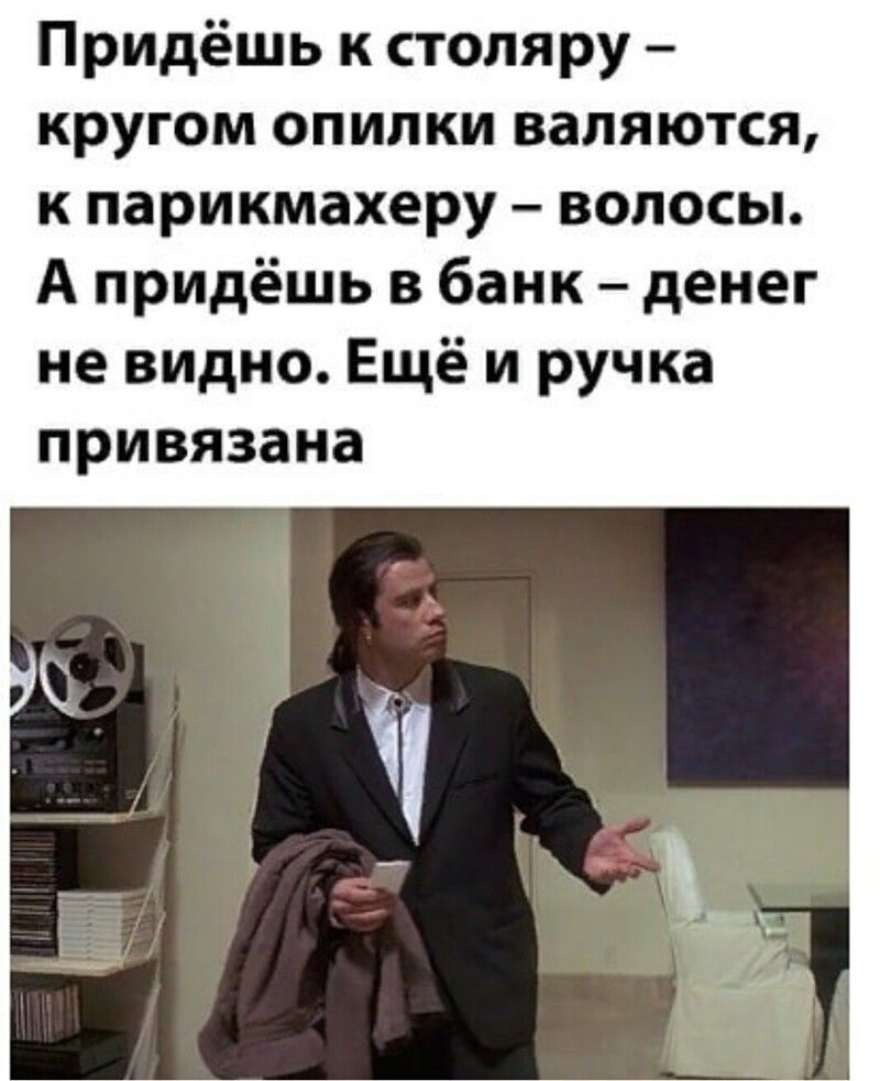 Придёшь к столяру кругом опилки валяются к парикмахеру волосы А придёшь в банк денег не видно Ещё и ручка привязана