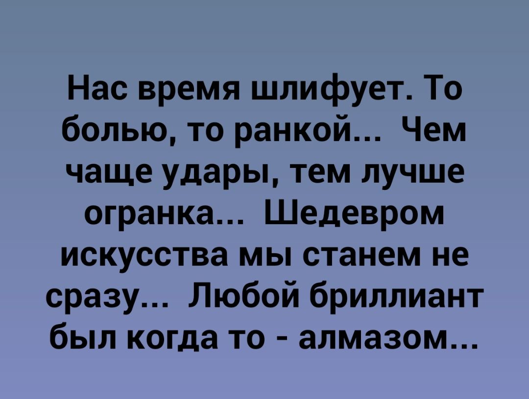 Нас время шлифует То болью то ранкой Чем чаще удары тем лучше огранка Шедевром искусства мы станем не сразу Любой бриллиант был когда то алмазом