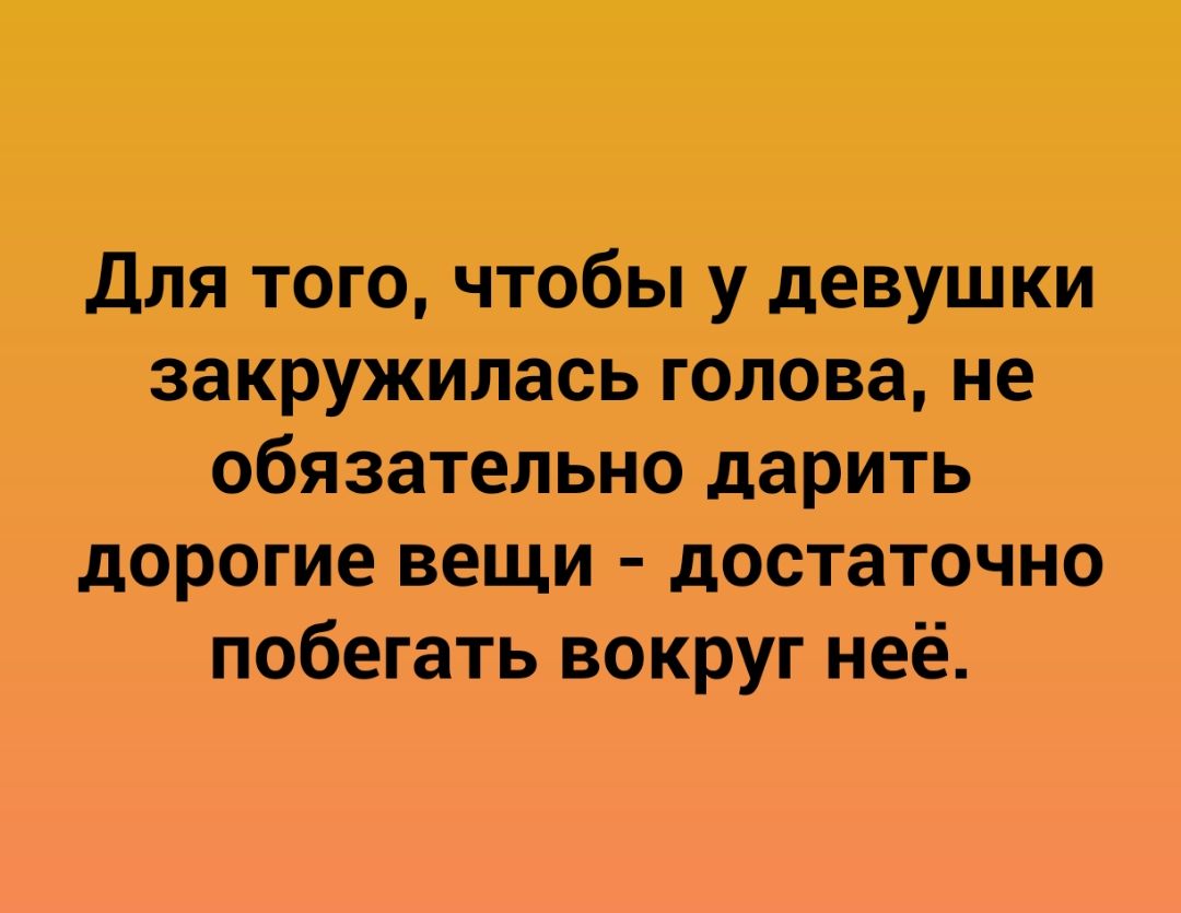 Для того чтобы у девушки закружилась голова не обязательно дарить дорогие вещи достаточно побегать вокруг неё