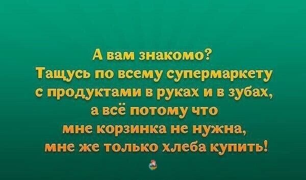 А вам знакомо Тащусь по всему супермаркету с продуктами в руках и в зубах всё потому что мне корзинка не нужна мне же только хлеба купить а
