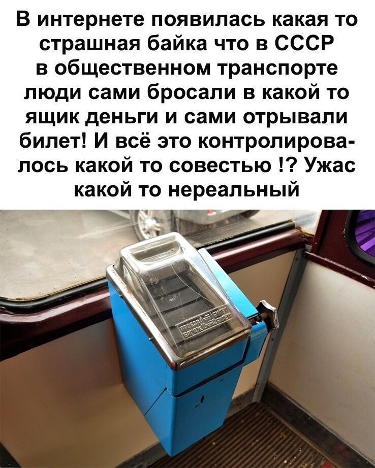 В интернете появилась какая то страшная байка что в СССР в общественном транспорте люди сами бросали в какой то ящик деньги и сами отрывали билет И всё это контролирова лось какой то совестью Ужас какой то нереальный