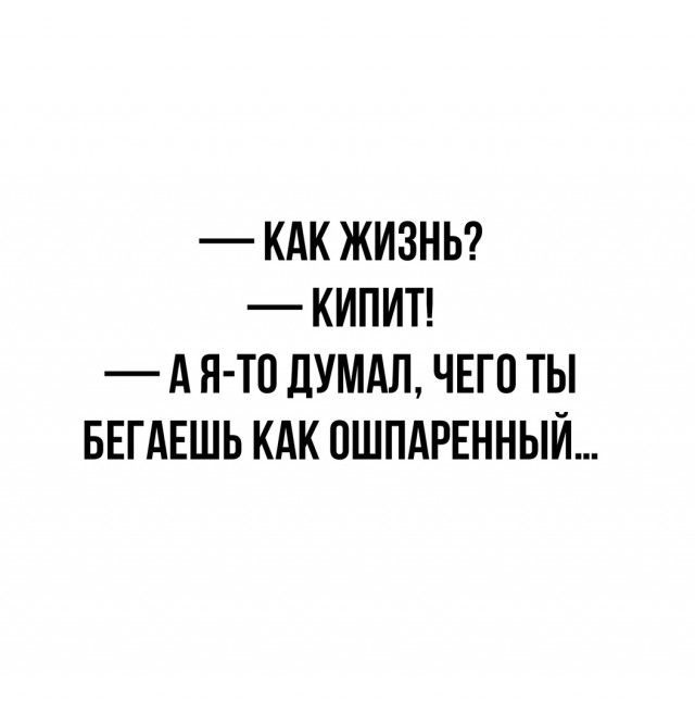 КАК ЖИЗНЬ КИПИТ А Я ТП ДУМАЛ ЧЕГО ТЫ БЕГАЕШЬ КАК ПШПАРЕННЫЙ