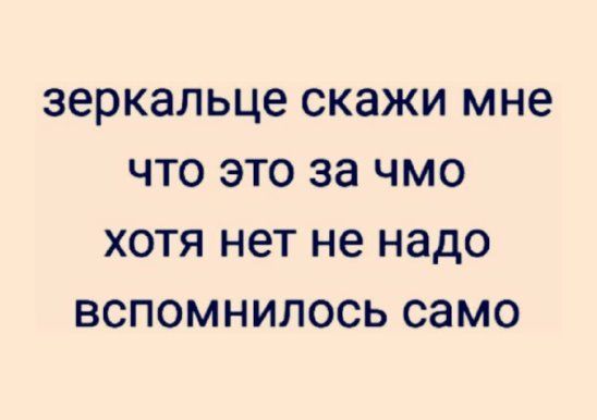 зеркальце скажи мне ЧТО ЭТО за ЧМО ХОТЯ нет не надо ВСПОМНИЛОСЬ само