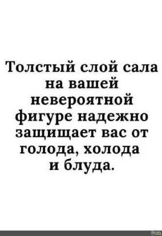 Толстый слой сала на вашей невероятной фигуре надежно защищает вас от голода холода и блуда